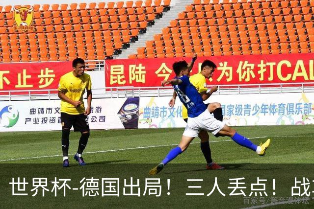 世界杯-德国出局！三人丢点！战车点球战总分4-5巴拉圭止步32强