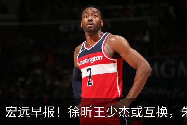 宏远早报！徐昕王少杰或互换，朱芳雨做重要决定，张文逸将续约