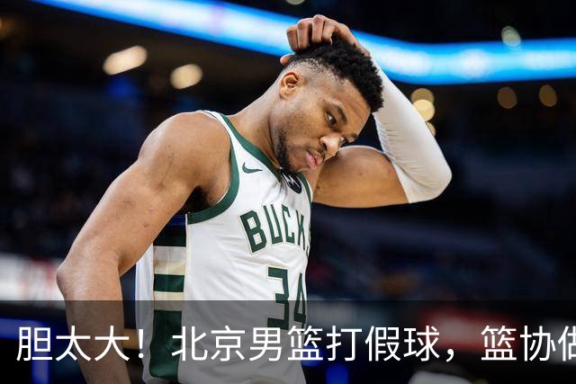 胆太大！北京男篮打假球，篮协做出处罚，这可是中国男篮人才摇篮