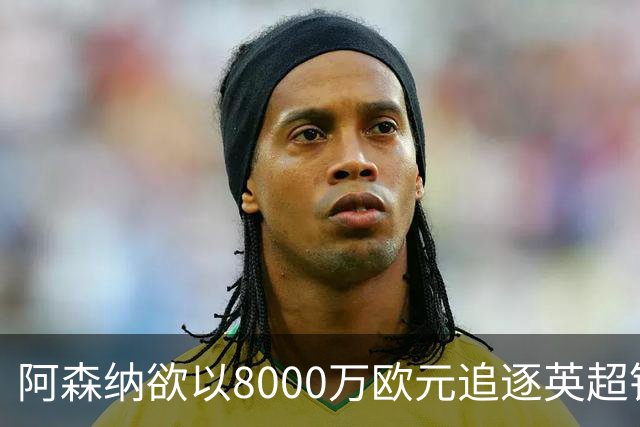 阿森纳欲以8000万欧元追逐英超银靴，西甲明星或将加盟