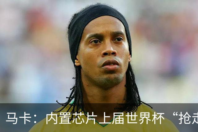 马卡：内置芯片上届世界杯“抢走”C罗的进球，4年后拯救了葡萄牙